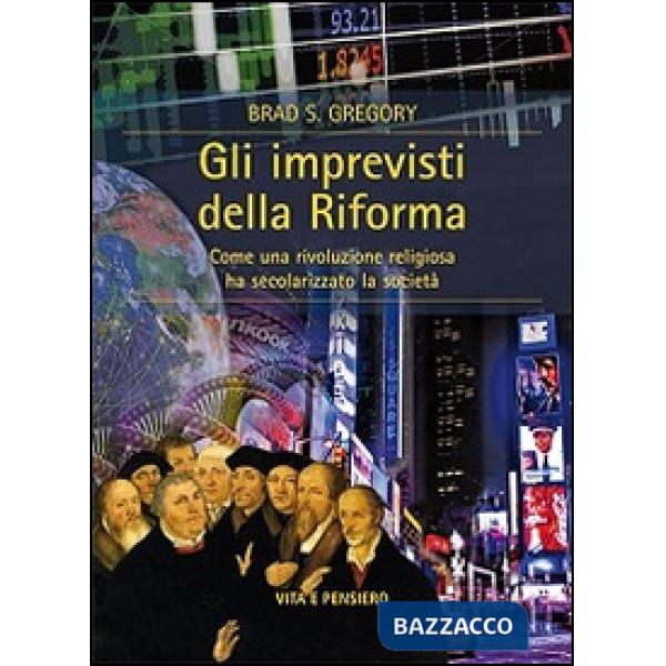 Imprevisti della Riforma. Come una rivoluzione religiosa ha secolarizzato la soc