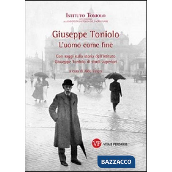 Giuseppe Toniolo. L'uomo come fine. Con saggi sulla storia dell'Istituto Giuseppe Toniolo di studi superiori