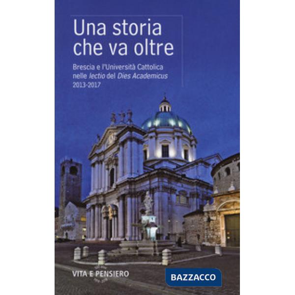 Storia che va oltre. Brescia e l'Università Cattolica nelle lectio del Dies Academicus 2013-2017 (Una)