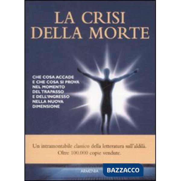 Crisi della morte. Che cosa accade e che cosa si prova nel momento del trapasso e dell'ingresso nella nuova dimensione (La)