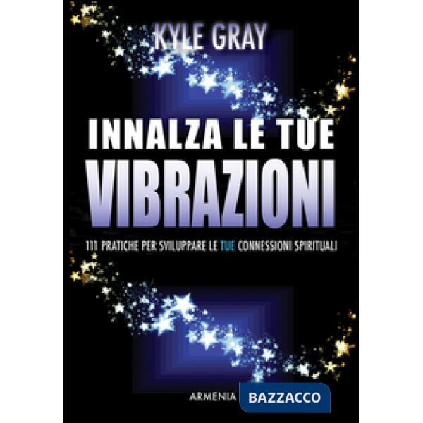 Innalza le tue vibrazioni. 111 pratiche per sviluppare le tue connessioni spirituali