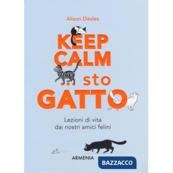 Keep calm... Sto gatto. Lezioni di vita dai nostri amici felini