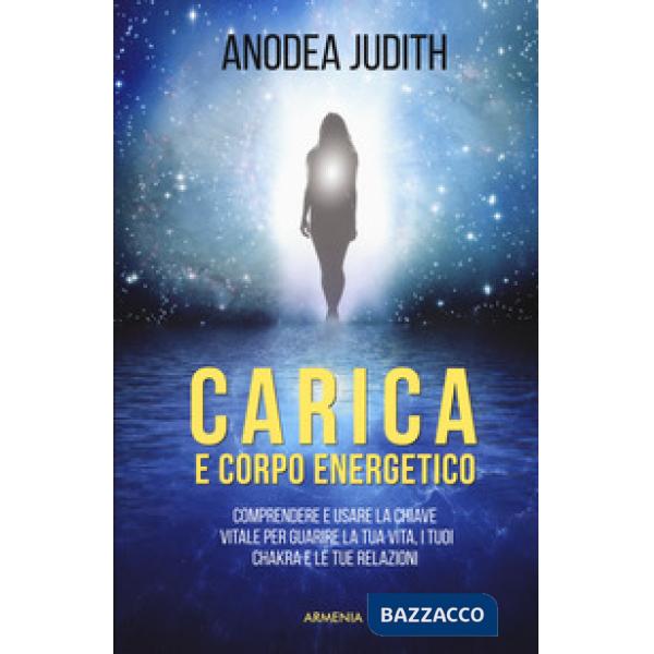 Carica e corpo energetico. Comprendere e usare la chiave vitale per guarire la tua vita, i tuoi chakra e le tue relazioni