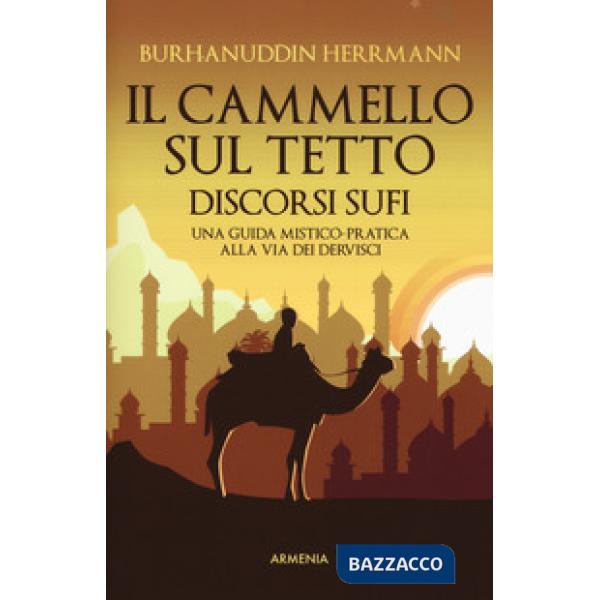 Cammello sul tetto. Discorsi Sufi. Una guida mistico-pratica alla Via dei Dervisci (Il)
