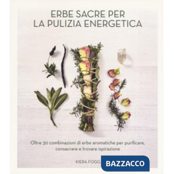 Erbe sacre per la pulizia energetica. Oltre 30 combinazioni di erbe aromatiche per purificare, consacrare e trovare ispirazione