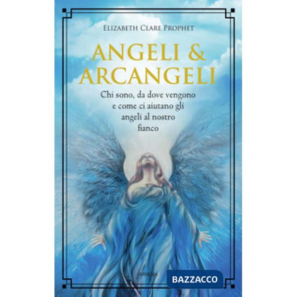 Angeli & arcangeli. Chi sono, da dove vengono e come ci aiutano gli angeli al nostro fianco