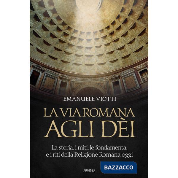 Via romana agli dèi. La storia, i miti, le fondamenta e i riti della religione romana oggi (La)