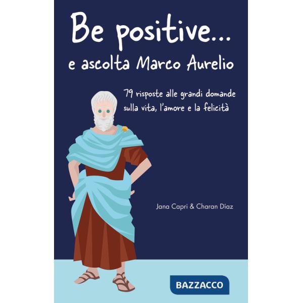 Be positive... e ascolta Marco Aurelio. 79 risposte alle grandi domande sulla vita, l'amore e la felicità