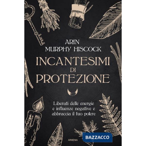 Incantesimi di protezione. Liberati delle energie e delle influenze negative e abbraccia il tuo potere