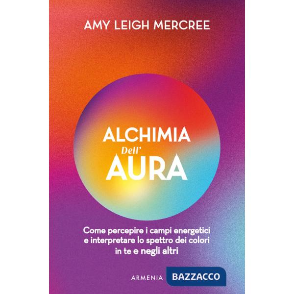 Alchimia dell'aura. Come percepire i campi energetici e interpretare lo spettro dei colori in te e negli altri