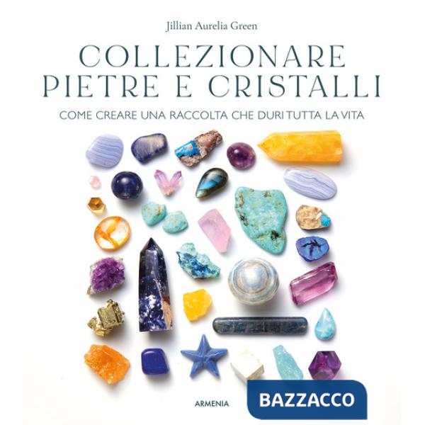 Collezionare pietre e cristalli. Come creare una raccolta che duri tutta la vita