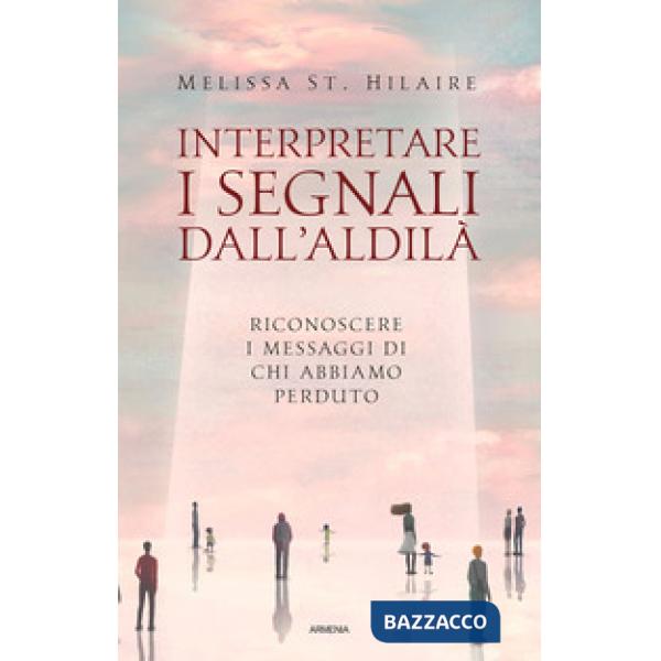Interpretare i segnali dall'aldilà. Riconoscere i messaggi di chi abbiamo perduto