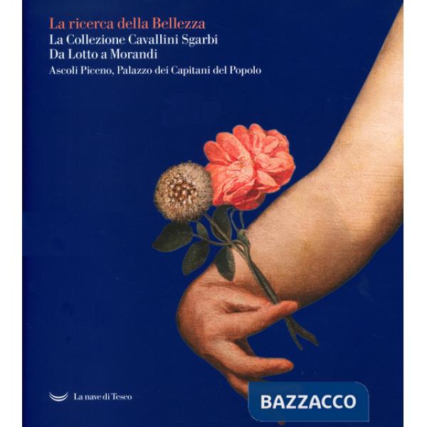 La ricerca della bellezza. La collezione Cavallini Sgarbi. Da Lotto a Morandi. Catalogo della mostra (Ascoli Piceno, 12 giugno 2