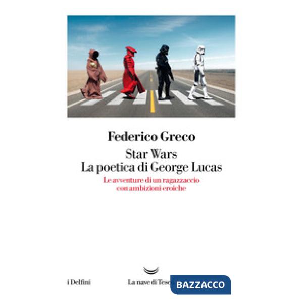 Star Wars. La poetica di George Lucas. Le avventure di un ragazzaccio con ambizioni eroiche