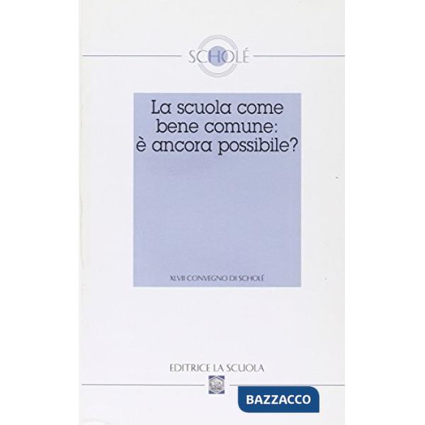 Scuola come bene comune: è ancora possibile? Atti del XLVII Convegno di Scholé 2008 (La)