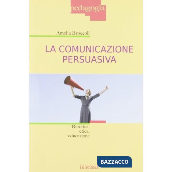 Comunicazione persuasiva. Retorica, etica, educazione (La)