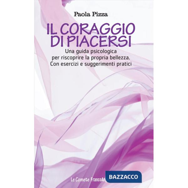 Coraggio di piacersi. Una guida psicologica per riscoprire la propria bellezza. Con esercizi e suggerimenti pratici (Il)