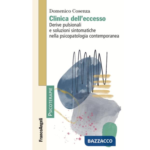 Clinica dell'eccesso. Derive pulsionali e soluzioni sintomatiche nella psicopatologia contemporanea