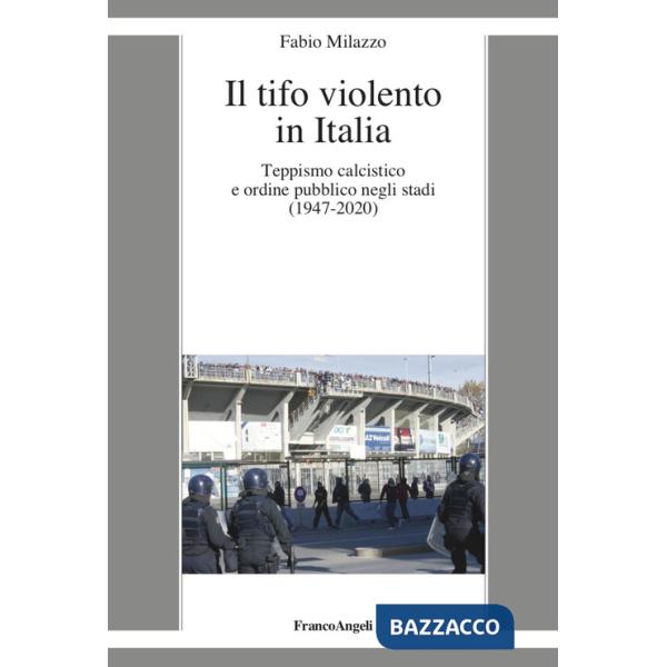 Tifo violento in Italia. Teppismo calcistico e ordine pubblico negli stadi (1947-2020) (Il)