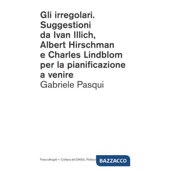 Irregolari. Suggestioni da Ivan Illich, Albert Hirschman e Charles Lindblom per la pianificazione a venire (Gli)