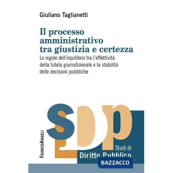 Processo amministrativo tra giustizia e certezza. Le regole dell'equilibrio tra l'effettività della tutela giurisdizionale e la 