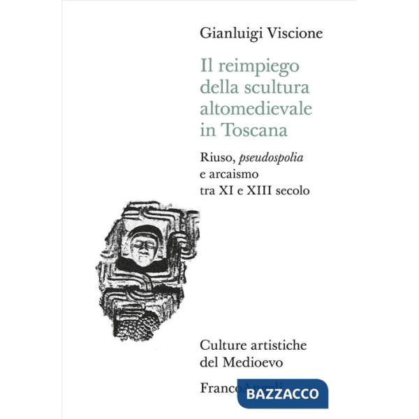 Reimpiego della scultura altomedievale in Toscana. Riuso, pseudospolia e arcaismo tra XI e XIII secolo (Il)