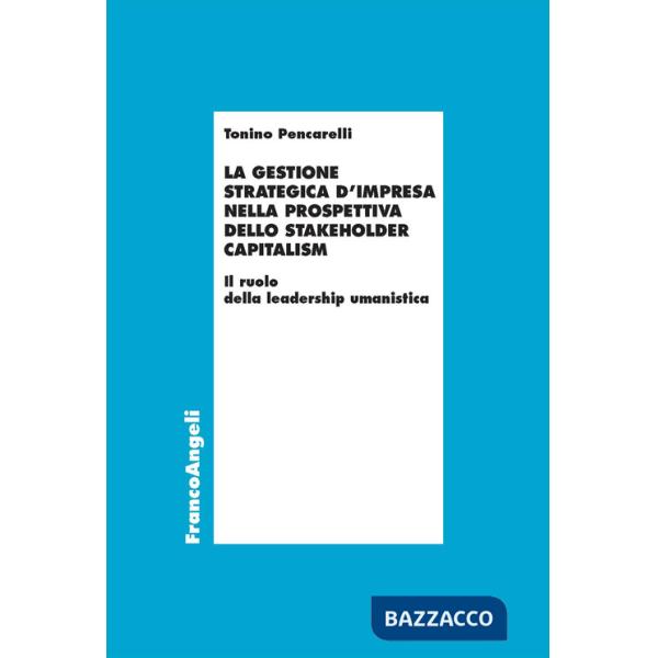 Gestione strategica d'impresa nella prospettiva dello stakeholder capitalism. Il ruolo della leadership umanistica (La)
