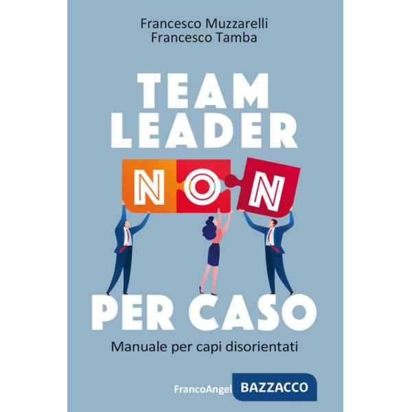 Team leader non per caso. Manuale per capi disorientati