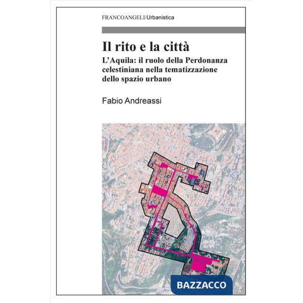 Rito e la città. L'Aquila: il ruolo della Perdonanza celestiniana nella tematizzazione dello spazio urbano (Il)