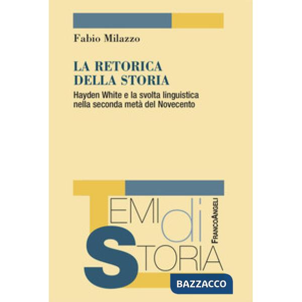 Retorica della storia. Hayden White e la svolta linguistica nella seconda metà del Novecento (La)