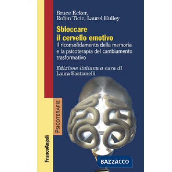 Sbloccare il cervello emotivo. Il riconsolidamento della memoria e la psicoterapia del cambiamento trasformativo