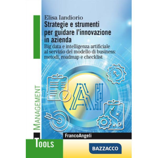 Strategie e strumenti per guidare l'innovazione in azienda. Big data e intelligenza artificiale al servizio del modello di busin