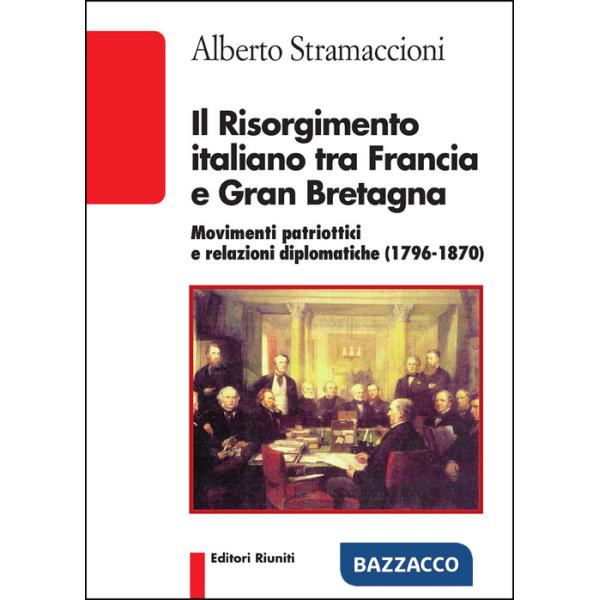 Risorgimento italiano tra Francia e Gran Bretagna. Movimenti patriottici e relazioni diplomatiche (1796-1870) (Il)