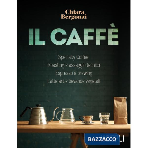 Caffè. Specialty coffee, roasting e assaggio tecnico, espresso e brewing, latte art e bevande vegetali (Il)