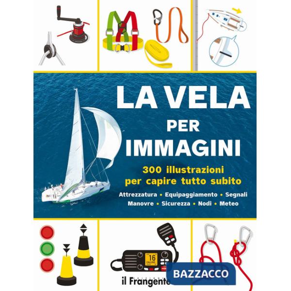 Vela per immagini. 300 illustrazioni per capire tutto subito. Attrezzatura. Equipaggiamento. Segnali. Manovre. Sicurezza. Nodi. 