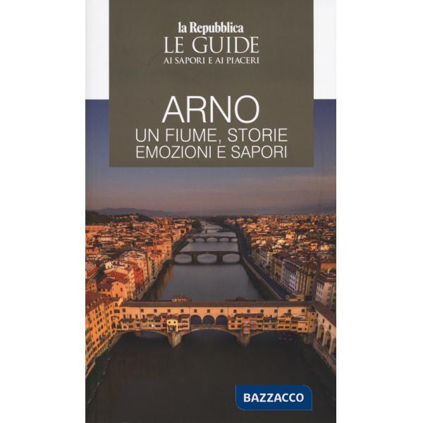 Arno. Un fiume, storie emozioni e sapori. Le guide ai sapori e ai piaceri