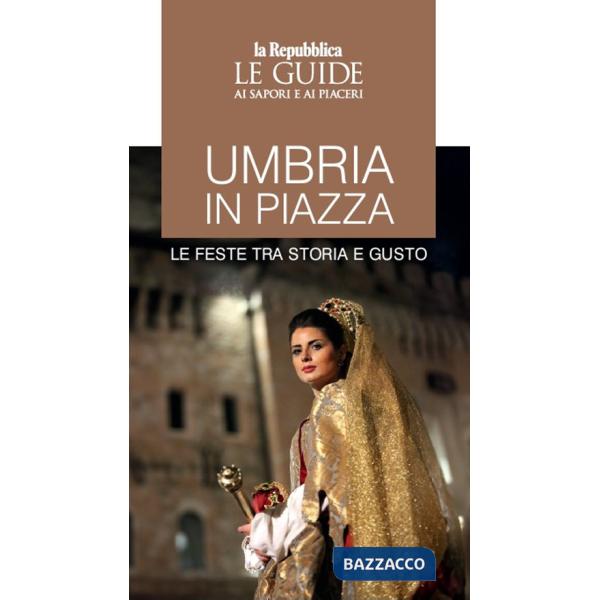 Umbria in piazza. Le feste tra storia e gusto. Le guide ai sapori e ai piaceri