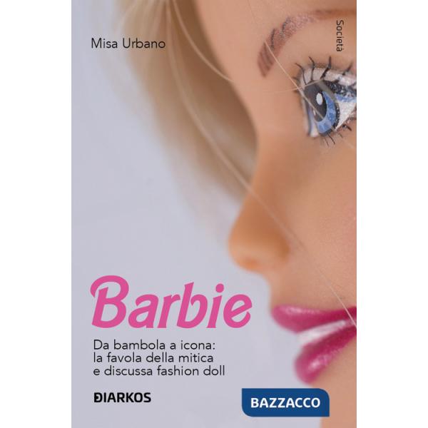 Barbie. Da bambola a icona: la favola della mitica e discussa fashion doll