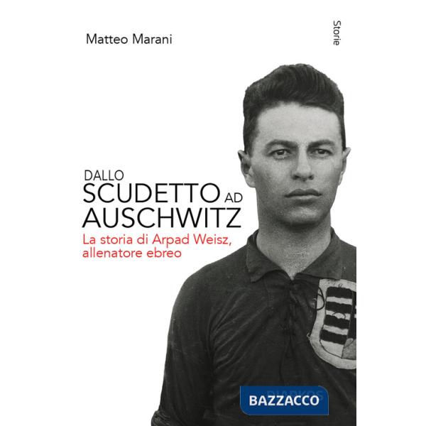 Dallo scudetto ad Auschwitz. La storia di Arpad Weisz, allenatore ebreo. Nuova ediz.