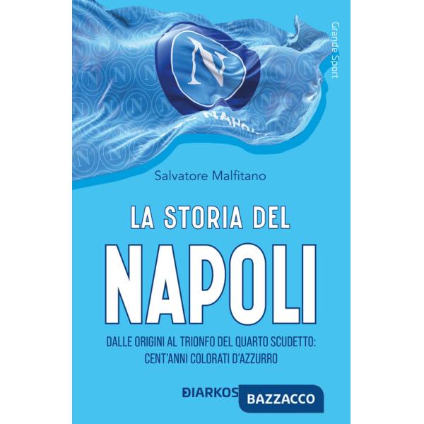 Storia del Napoli. Dalle origini al trionfo del quarto scudetto: cent'anni colorati d'azzurro (La)