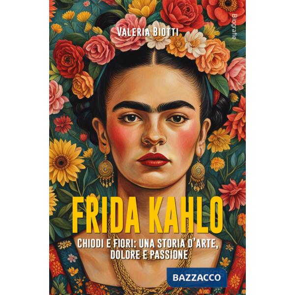 Frida Kahlo. Chiodi e fiori: una storia d'arte, dolore e passione. Nuova ediz.