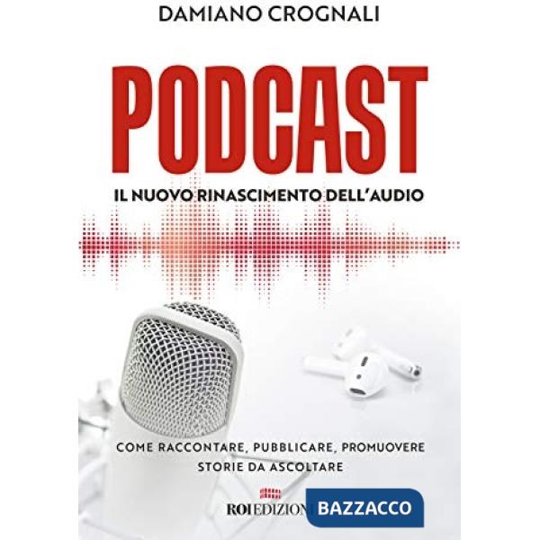 Podcast. Il nuovo Rinascimento dell'audio. Come raccontare, pubblicare, promuovere storie da ascoltare