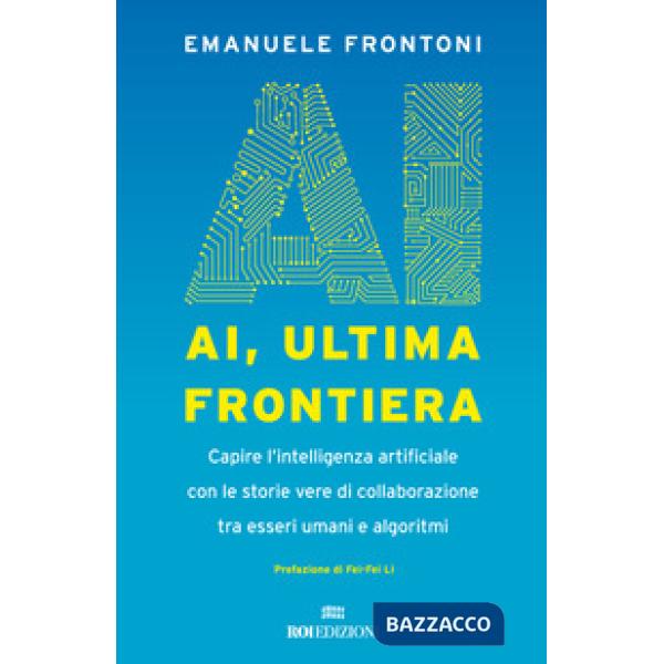 AI, ultima frontiera. Capire l'intelligenza artificiale con le storie vere di collaborazione tra esseri umani e algoritmi