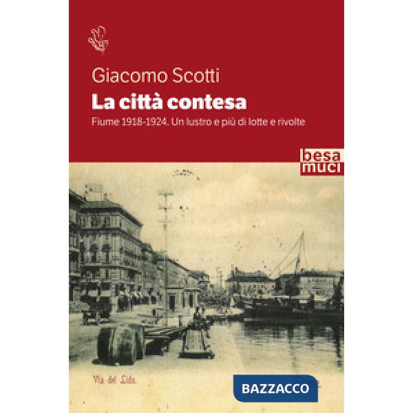 Città contesa. Fiume 1918-1924. Un lustro e più di lotte e rivolte (La)