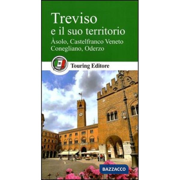 Treviso e il suo territorio. Asolo, Castelfranco Veneto, Conegliano, Oderzo