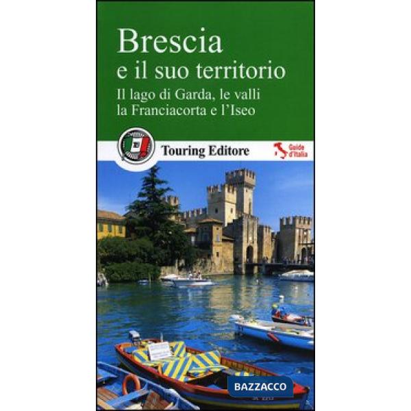 Brescia e il suo territorio. Il lago di Garda, le valli, la Franciacorta e l'Iseo