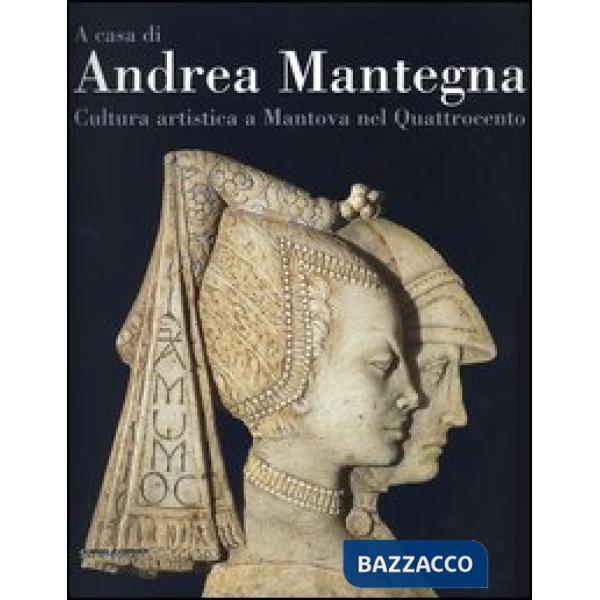 A casa di Andrea Mantegna. Cultura artistica a Mantova nel Quattrocento
