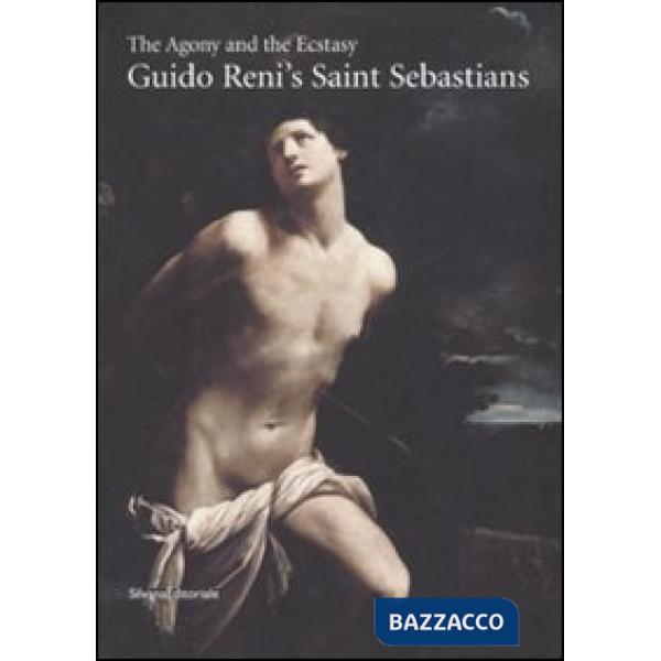 Agony and the Ecstasy. Guido Reni's San Sebastians. Ediz. illustrata (The)