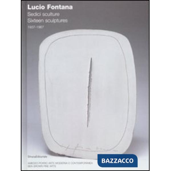 Lucio Fontana. Sedici sculture 1937-1967. Ediz. italiana e inglese