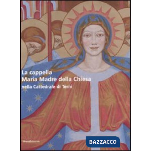 Cappella Maria Madre della Chiesa nella Cattedrale di Terni-The Mary Mother of the Curch Chapel in the Cathedral of Terni. Ediz.